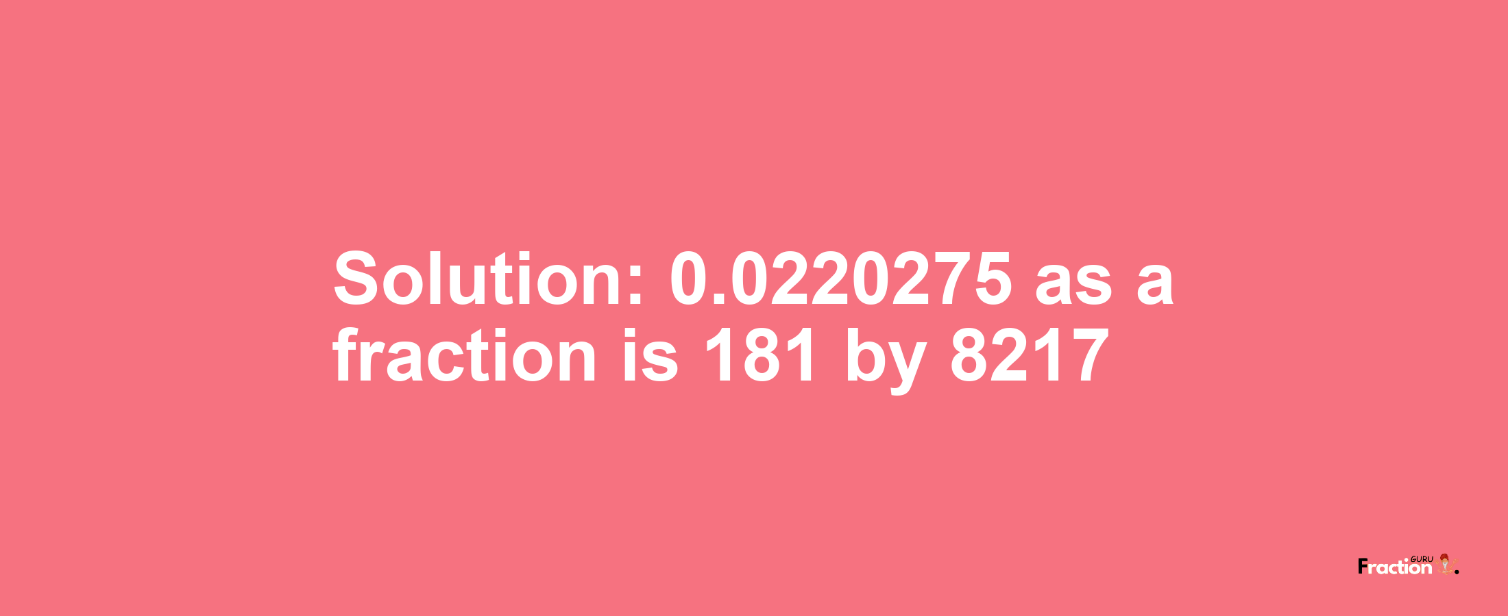 Solution:0.0220275 as a fraction is 181/8217